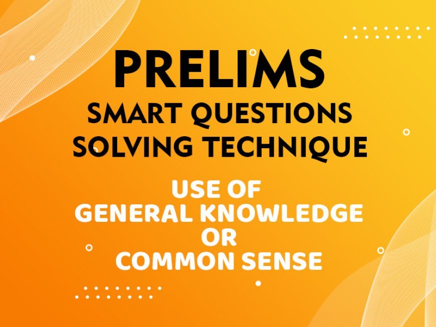 Prelims - Smart Questions Solving Technique - USE OF GENERAL KNOWLEDGE OR COMMON SENSE