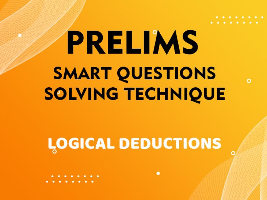 Prelims - Smart Questions Solving Technique - LOGICAL DEDUCTIONS